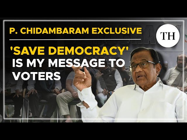 ‘Save democracy’ is my message to voters | P. Chidambaram Exclusive