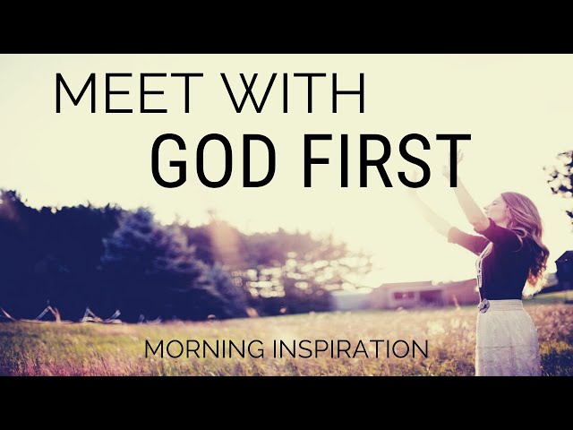 MEET WITH GOD FIRST | Make God Your First Priority - Morning Inspiration to Motivate Your Day