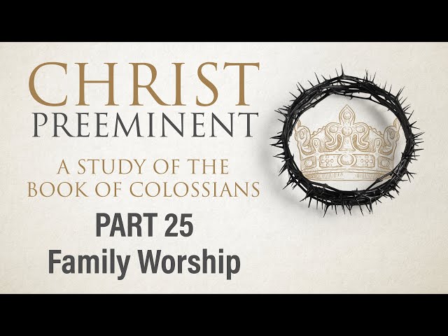 Christ Preeminent, Part 25: Family Worship (Col. 3:20-21) | 2.18.24 AM