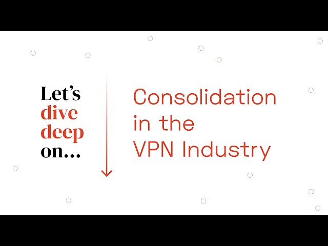 Deep Dive: Consolidation in the VPN Industry