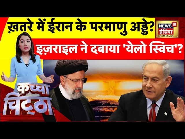 Kachcha Chittha: ख़तरे में Iran के परमाणु अड्डे?, Israel ने दबाया 'येलो स्विच'? | News18India
