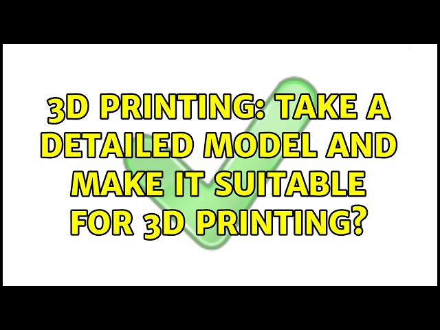 3D Printing: Take a detailed model and make it suitable for 3D printing?