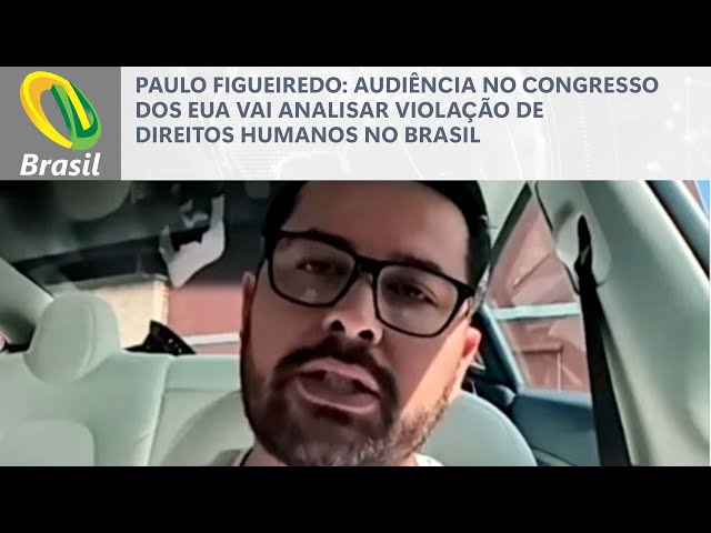 Paulo Figueiredo: Audiência no Congresso dos EUA vai analisar violação de direitos humanos no Brasil