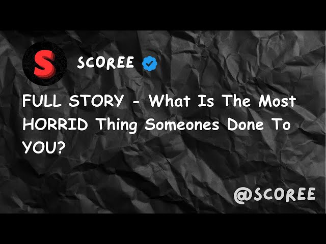 FULL STORY - What Is The Most HORRID Thing Someones Done To YOU?