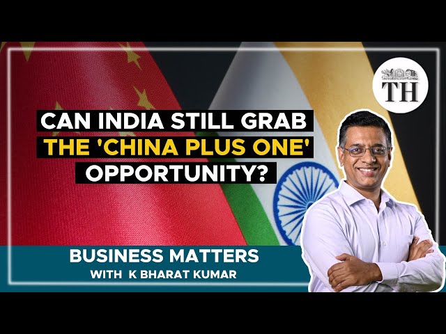 Can India still grab the 'China Plus One' opportunity? | Business Matters | The Hindu
