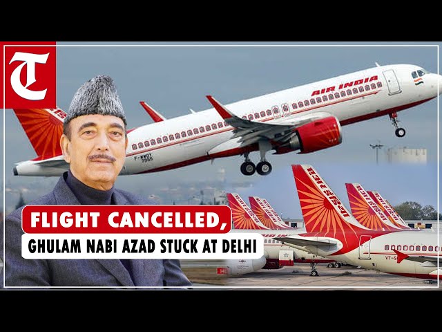 Ghulam Nabi Azad stuck at Delhi as Air India flight is cancelled
