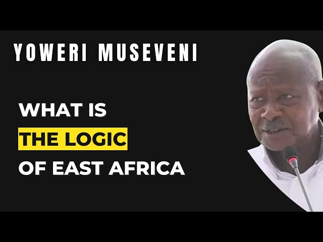 What's The Logic Of East Africa | 3 Reasons Why East Africa Community Is Important | Yoweri Museveni