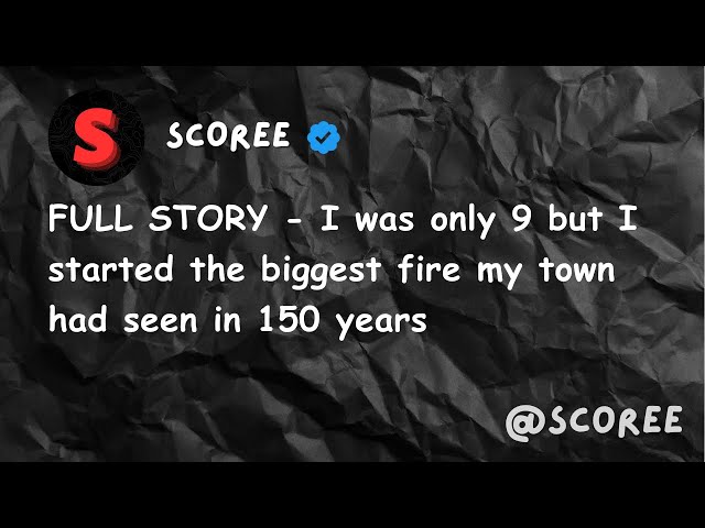 FULL STORY - I was only 9 but I started the biggest fire my town had seen in 150 years