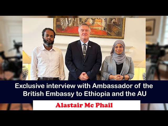 Exclusive interview with Ambassador of the British Embassy to Ethiopia and the AU Alastair Mc Phail