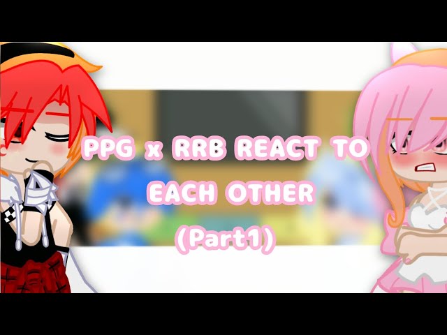 PPG x RRB react to their Edits