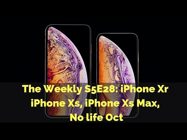 The Weekly S5E28: iPhone Xr iPhone Xs, iPhone Xs Max, No life Oct
