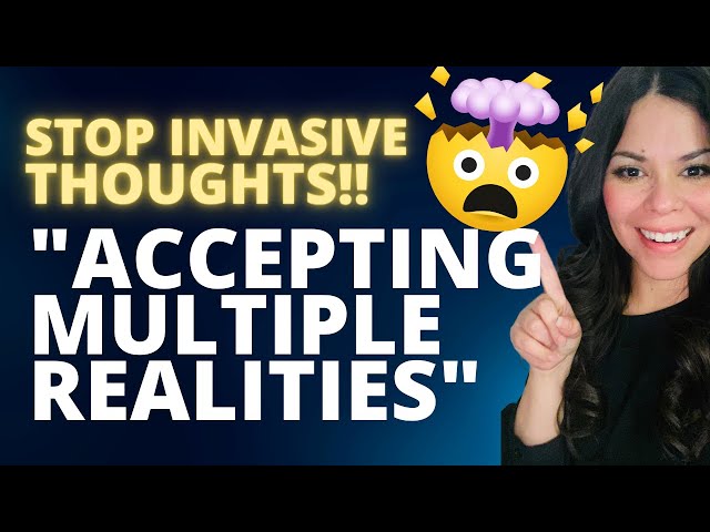 STOP INVASIVE THOUGHTS BY ACCEPTING MULTIPLE REALITIES