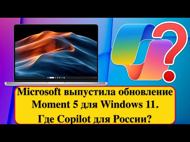 Microsoft выпустила обновление Moment 5 для Windows 11. Где Copilot для России?
