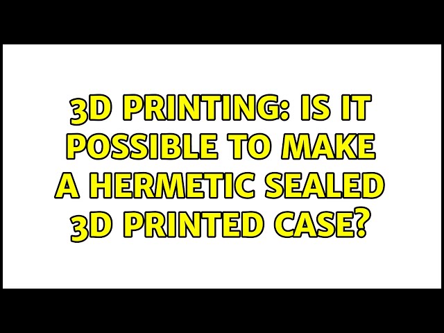 3D Printing: Is it possible to make a hermetic sealed 3D Printed case? (4 Solutions!!)