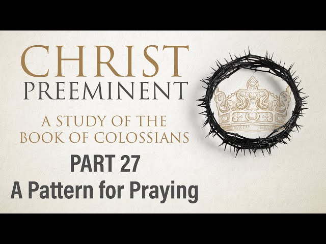 Christ Preeminent, Part 27: A Pattern for Praying (Col. 4:2-4) | 3.3.24 AM